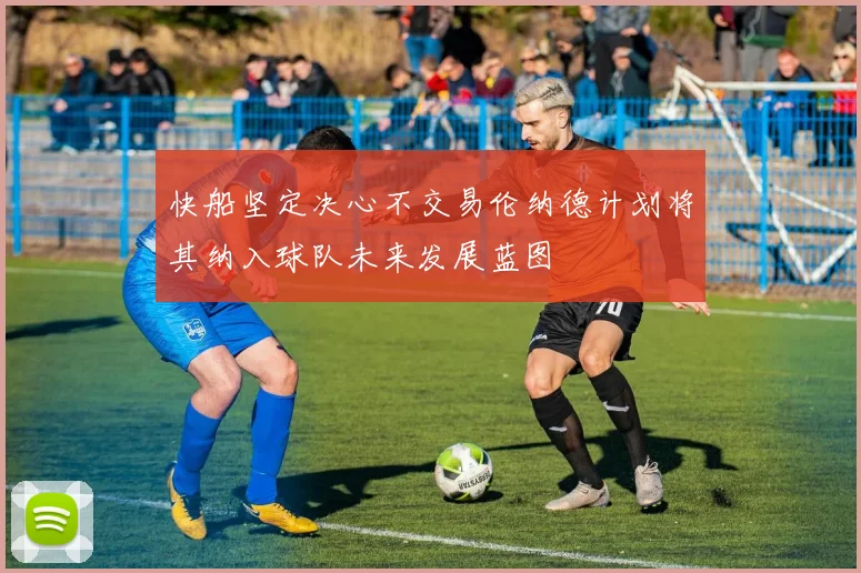 快船坚定决心不交易伦纳德计划将其纳入球队未来发展蓝图