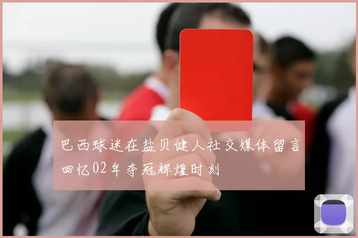 巴西球迷在盐贝健人社交媒体留言回忆02年夺冠辉煌时刻