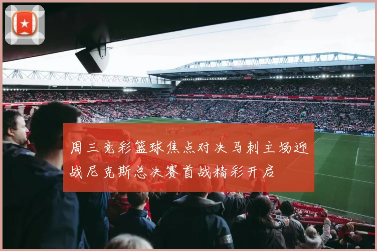 周三竞彩篮球焦点对决马刺主场迎战尼克斯总决赛首战精彩开启