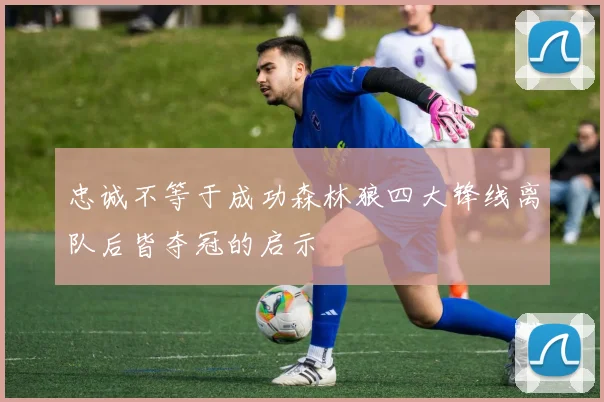 忠诚不等于成功森林狼四大锋线离队后皆夺冠的启示