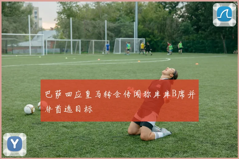 巴萨回应皇马转会传闻称库库B席并非首选目标