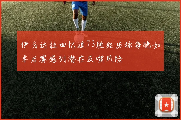 伊戈达拉回忆追73胜经历称每晚如季后赛感到潜在反噬风险