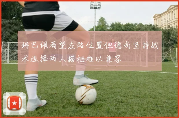 姆巴佩渴望左路位置但德尚坚持战术选择两人搭档难以兼容