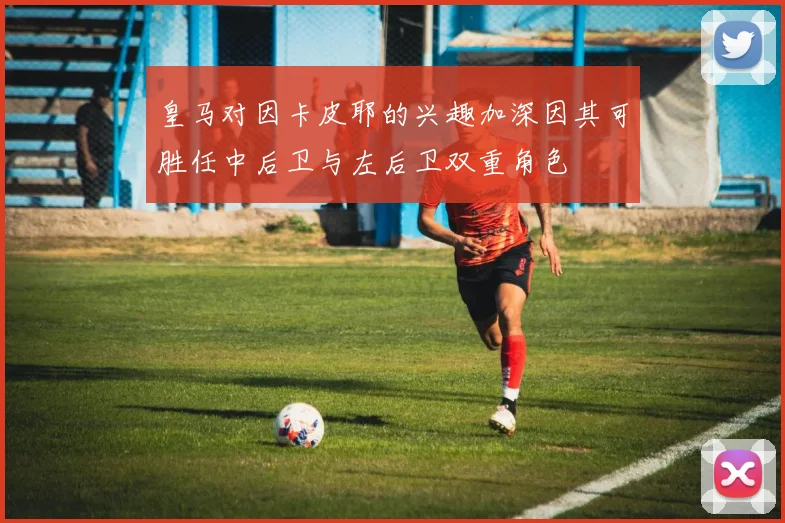皇马对因卡皮耶的兴趣加深因其可胜任中后卫与左后卫双重角色