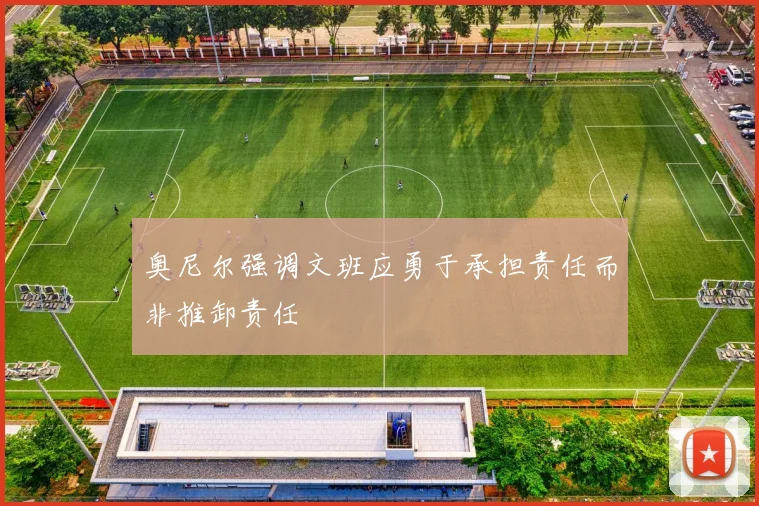 奥尼尔强调文班应勇于承担责任而非推卸责任