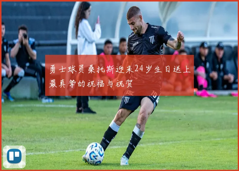 勇士球员桑托斯迎来24岁生日送上最真挚的祝福与祝贺
