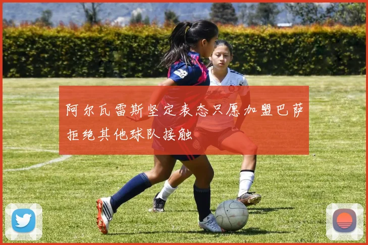 阿尔瓦雷斯坚定表态只愿加盟巴萨拒绝其他球队接触