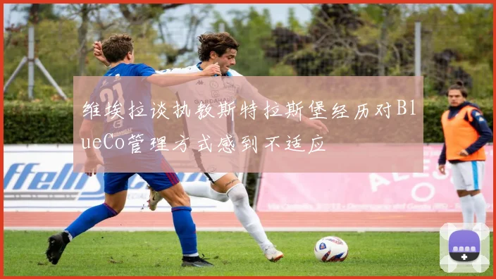 维埃拉谈执教斯特拉斯堡经历对BlueCo管理方式感到不适应