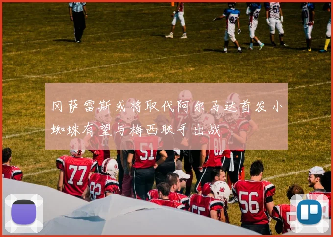 冈萨雷斯或将取代阿尔马达首发小蜘蛛有望与梅西联手出战