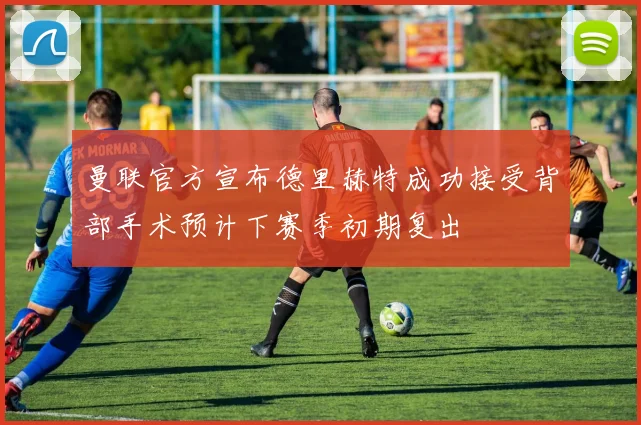 曼联官方宣布德里赫特成功接受背部手术预计下赛季初期复出