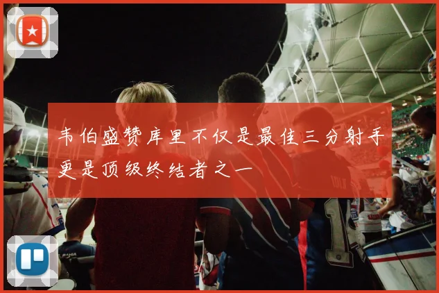 韦伯盛赞库里不仅是最佳三分射手更是顶级终结者之一