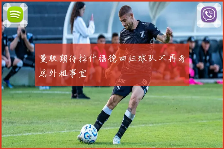曼联期待拉什福德回归球队不再考虑外租事宜