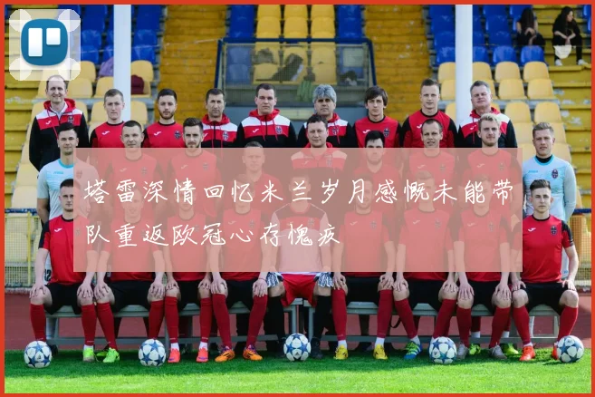塔雷深情回忆米兰岁月感慨未能带队重返欧冠心存愧疚