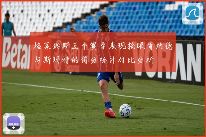 格莱姆斯五个赛季表现抢眼肯纳德与斯玛特的得分统计对比分析