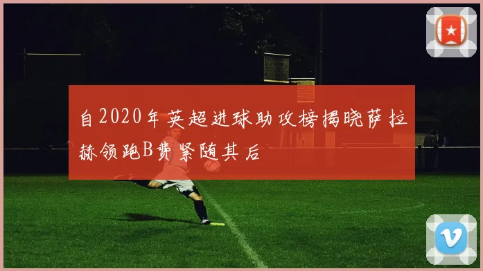自2020年英超进球助攻榜揭晓萨拉赫领跑B费紧随其后
