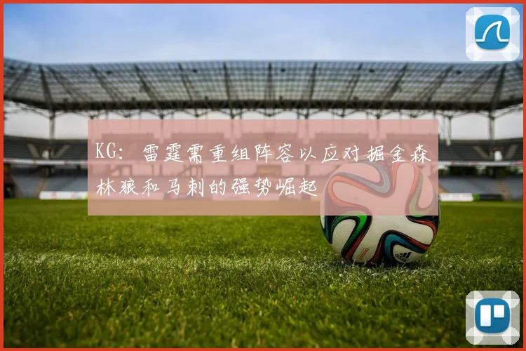 KG：雷霆需重组阵容以应对掘金森林狼和马刺的强势崛起