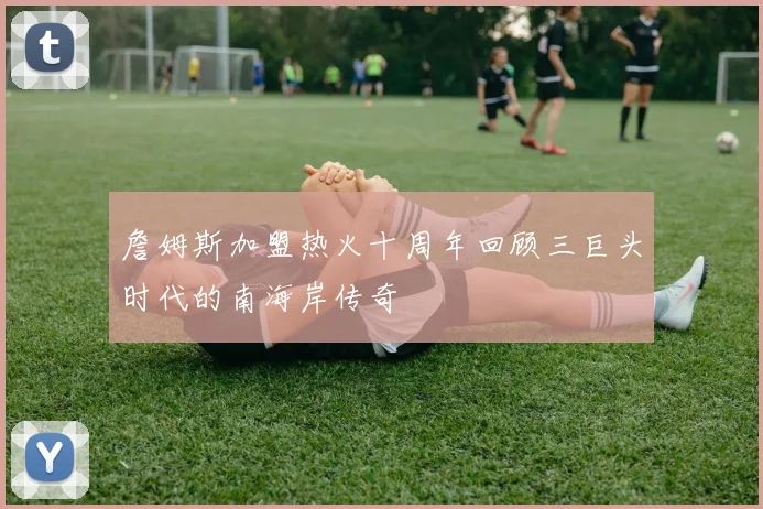 詹姆斯加盟热火十周年回顾三巨头时代的南海岸传奇