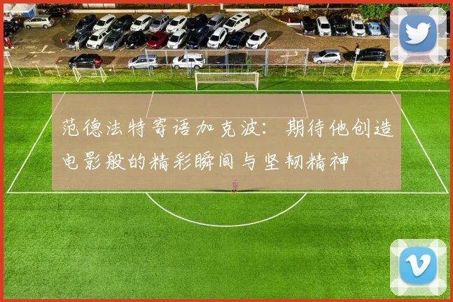 范德法特寄语加克波：期待他创造电影般的精彩瞬间与坚韧精神