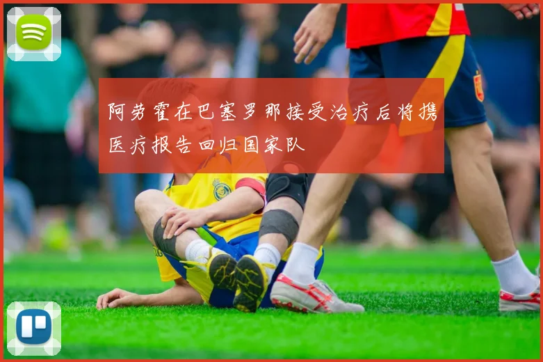 阿劳霍在巴塞罗那接受治疗后将携医疗报告回归国家队