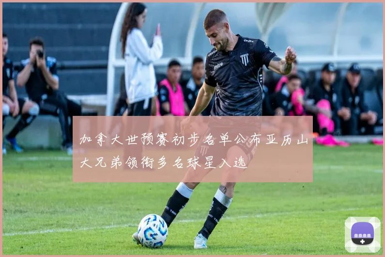加拿大世预赛初步名单公布亚历山大兄弟领衔多名球星入选