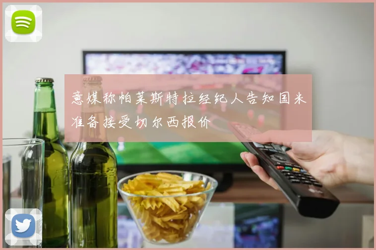 意媒称帕莱斯特拉经纪人告知国米准备接受切尔西报价