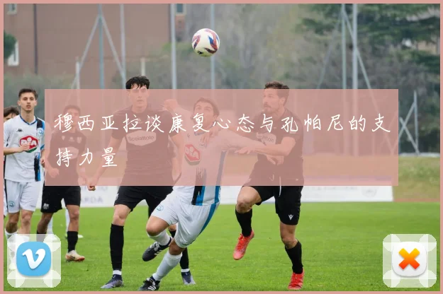 穆西亚拉谈康复心态与孔帕尼的支持力量