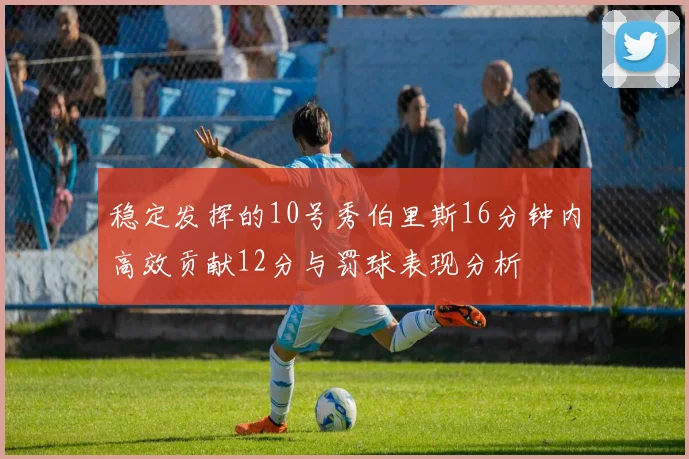 稳定发挥的10号秀伯里斯16分钟内高效贡献12分与罚球表现分析