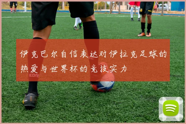 伊克巴尔自信表达对伊拉克足球的热爱与世界杯的竞技实力