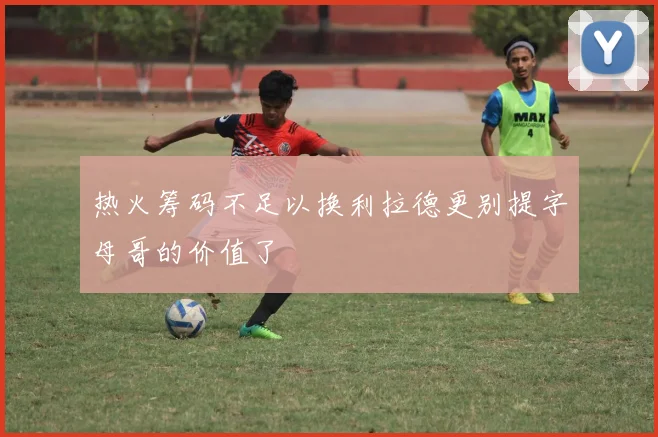 热火筹码不足以换利拉德更别提字母哥的价值了