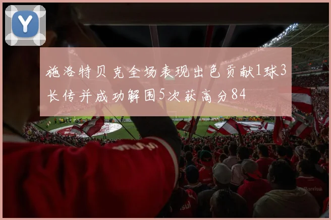 施洛特贝克全场表现出色贡献1球3长传并成功解围5次获高分84