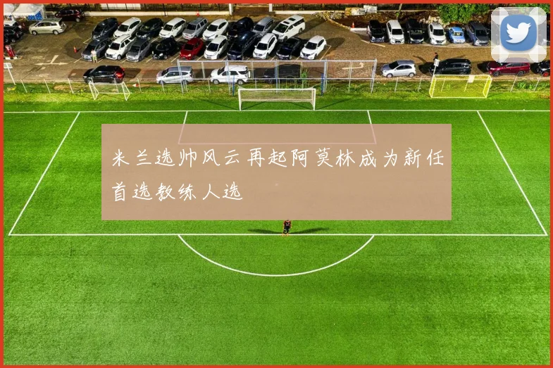 米兰选帅风云再起阿莫林成为新任首选教练人选