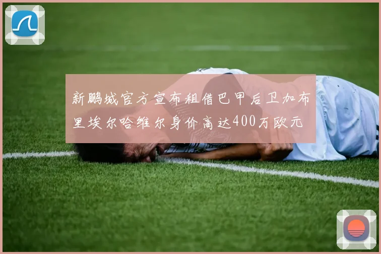 新鹏城官方宣布租借巴甲后卫加布里埃尔哈维尔身价高达400万欧元